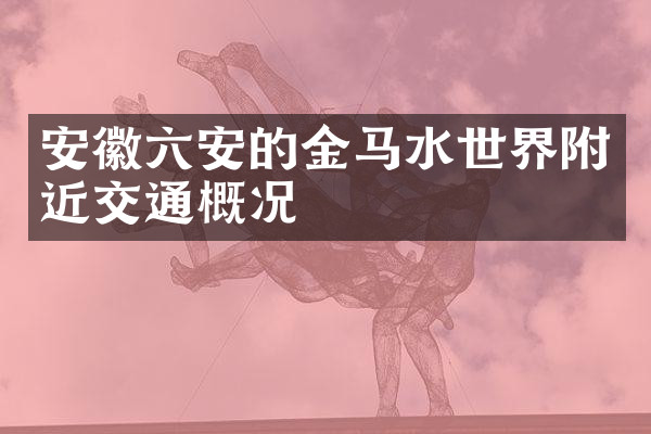 安徽六安的金马水世界附近交通概况