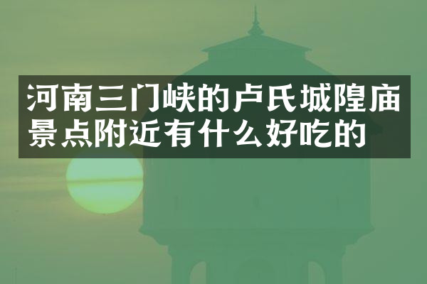 河南三门峡的卢氏城隍庙景点附近有什么好吃的