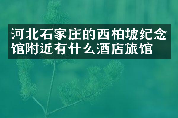 河北石家庄的西柏坡纪念馆附近有什么酒店旅馆吗