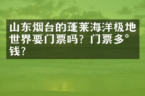 山东烟台的蓬莱海洋极地世界要门票吗？门票多少钱？