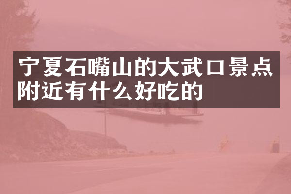 宁夏石嘴山的大武口景点附近有什么好吃的