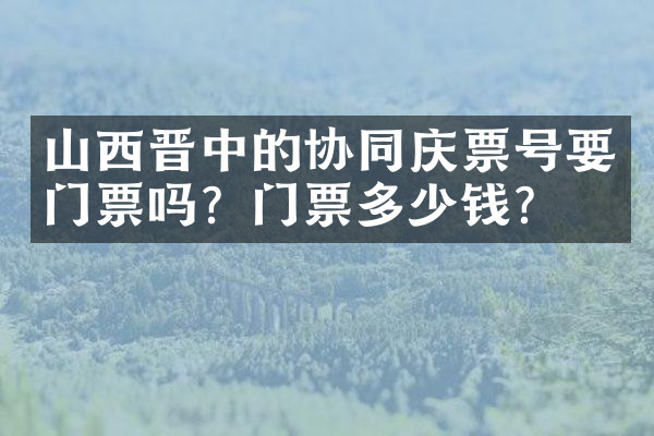 山西晋中的协同庆票号要门票吗？门票多少钱？