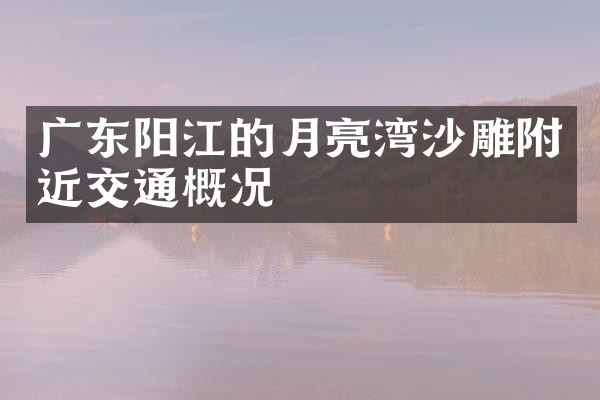 广东阳江的月亮湾沙雕附近交通概况