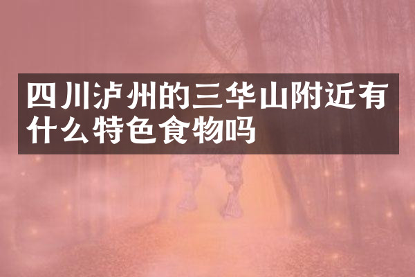 四川泸州的三华山附近有什么特色食物吗