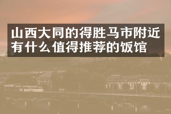 山西大同的得胜马市附近有什么值得推荐的饭馆吗