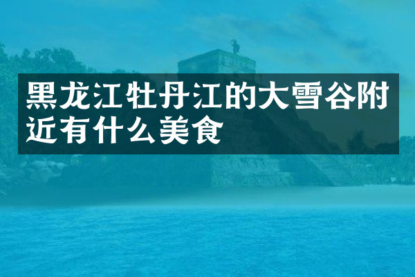 黑龙江牡丹江的大雪谷附近有什么美食
