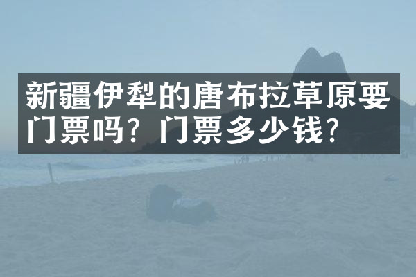 新疆伊犁的唐布拉草原要门票吗？门票多少钱？
