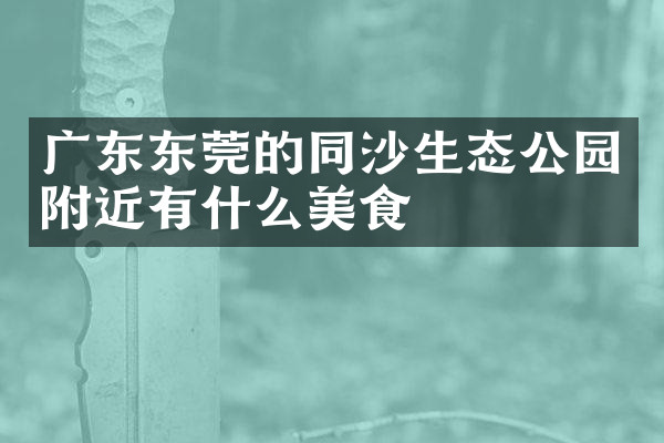 广东东莞的同沙生态公园附近有什么美食