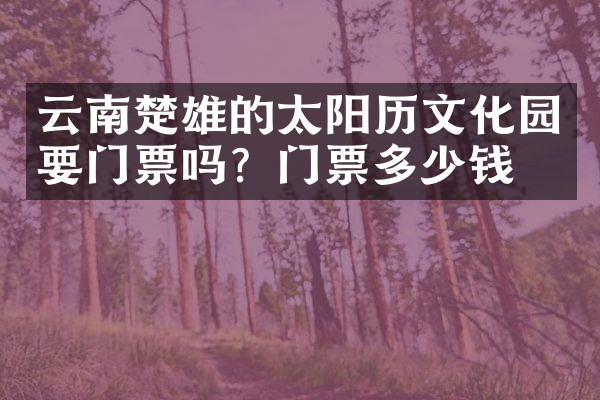 云南楚雄的太阳历文化园要门票吗？门票多少钱？