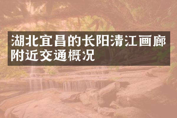 湖北宜昌的长阳清江画廊附近交通概况