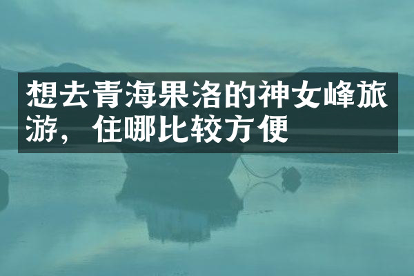 想去青海果洛的神女峰旅游，住哪比较方便