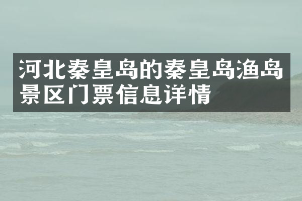 河北秦皇岛的秦皇岛渔岛景区门票信息详情