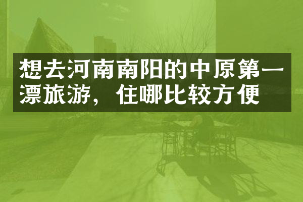 想去河南南阳的中原第一漂旅游，住哪比较方便