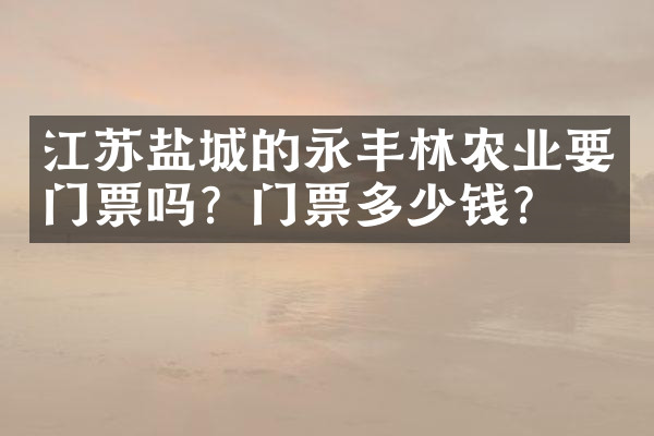 江苏盐城的永丰林农业要门票吗？门票多少钱？