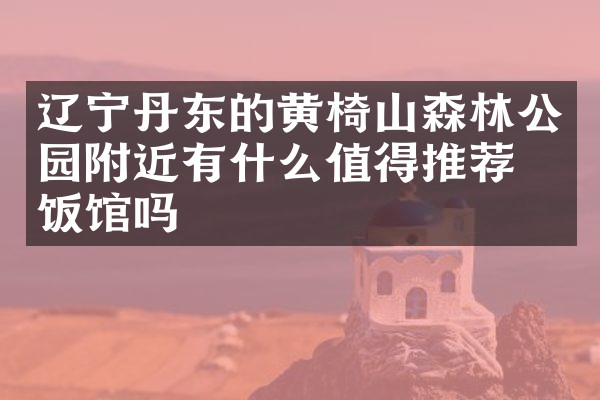 辽宁丹东的黄椅山森林公园附近有什么值得推荐的饭馆吗