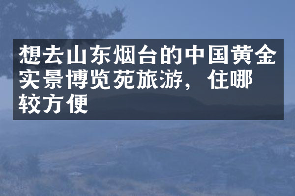 想去山东烟台的中国黄金实景博览苑旅游，住哪比较方便