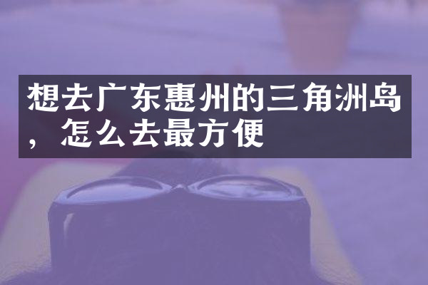 想去广东惠州的三角洲岛，怎么去最方便