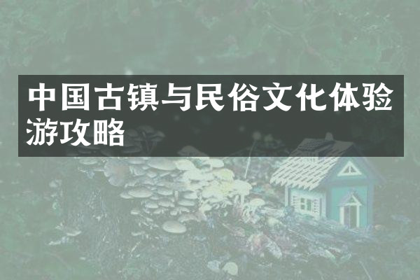 中国古镇与民俗文化体验游攻略