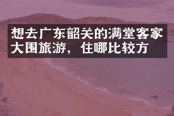 想去广东韶关的满堂客家大围旅游，住哪比较方便