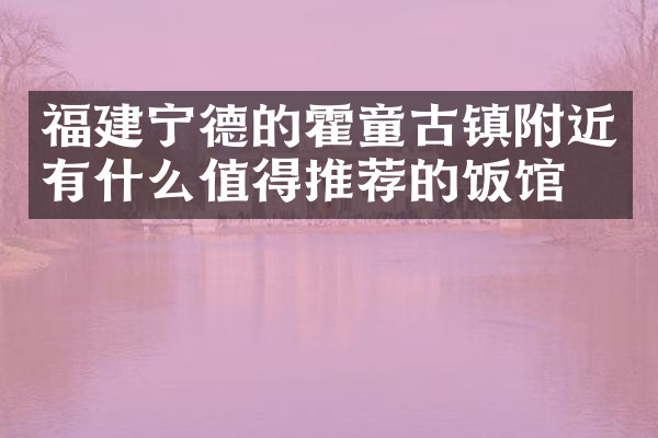 福建宁德的霍童古镇附近有什么值得推荐的饭馆吗