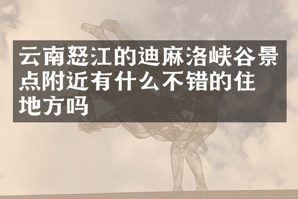云南怒江的迪麻洛峡谷景点附近有什么不错的住的地方吗