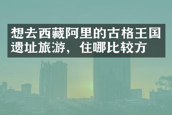 想去西藏阿里的古格王国遗址旅游，住哪比较方便