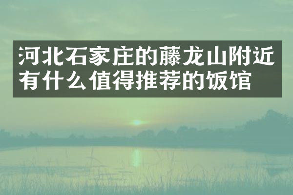 河北石家庄的藤龙山附近有什么值得推荐的饭馆吗