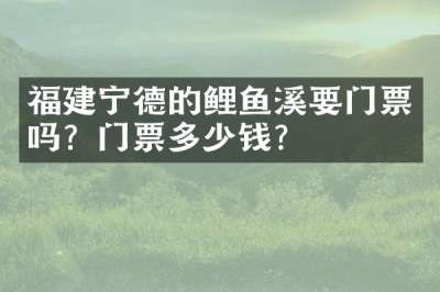 福建宁德的鲤鱼溪要门票吗？门票多少钱？