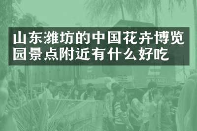 山东潍坊的中国花卉博览园景点附近有什么好吃的