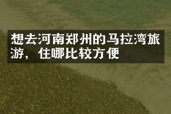 想去河南郑州的马拉湾旅游，住哪比较方便