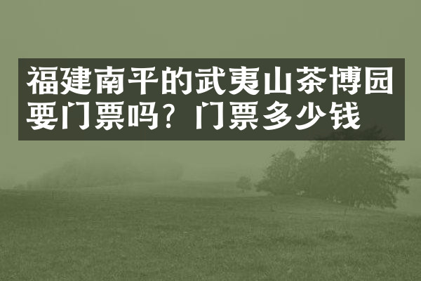 福建南平的武夷山茶博园要门票吗？门票多少钱？