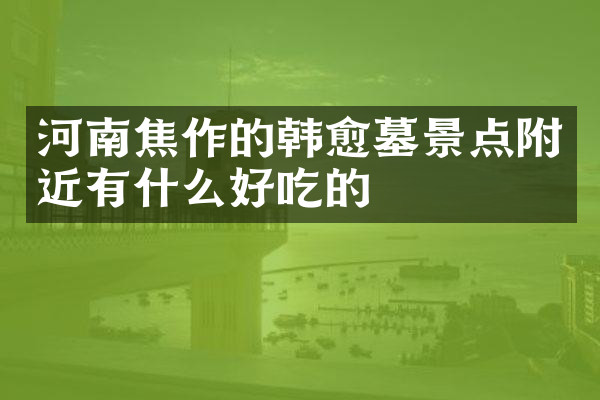 河南焦作的韩愈墓景点附近有什么好吃的