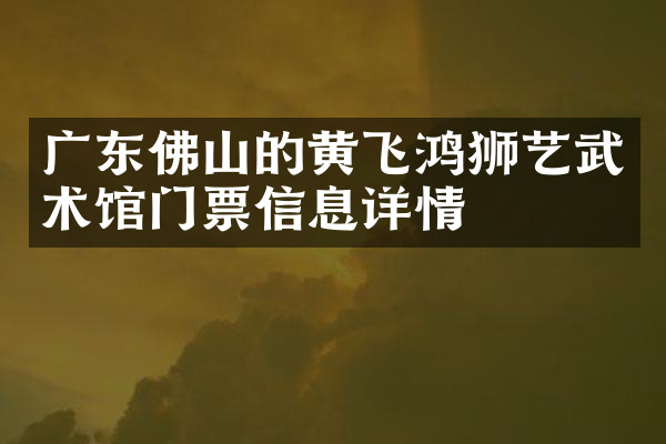 广东佛山的黄飞鸿狮艺武术馆门票信息详情