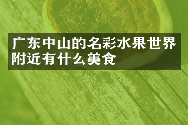 广东中山的名彩水果世界附近有什么美食