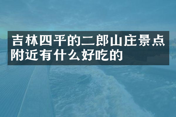 吉林四平的二郎山庄景点附近有什么好吃的