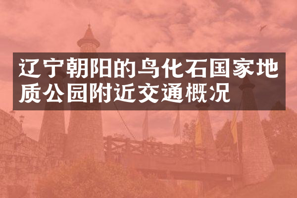 辽宁朝阳的鸟化石国家地质公园附近交通概况