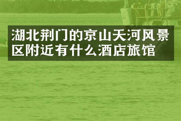 湖北荆门的京山天河风景区附近有什么酒店旅馆吗