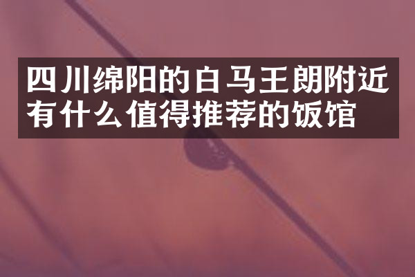 四川绵阳的白马王朗附近有什么值得推荐的饭馆吗