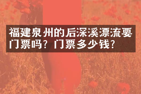 福建泉州的后深溪漂流要门票吗？门票多少钱？