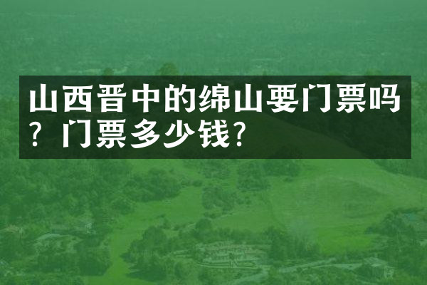 山西晋中的绵山要门票吗？门票多少钱？