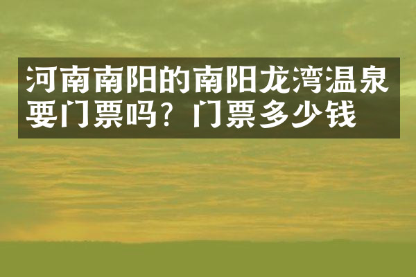 河南南阳的南阳龙湾温泉要门票吗？门票多少钱？