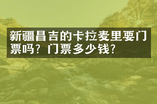 新疆昌吉的卡拉麦里要门票吗？门票多少钱？