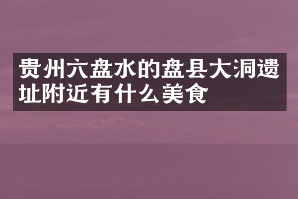 贵州六盘水的盘县大洞遗址附近有什么美食