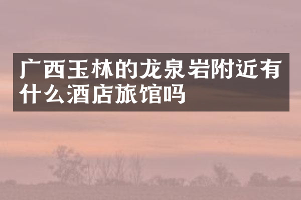 广西玉林的龙泉岩附近有什么酒店旅馆吗