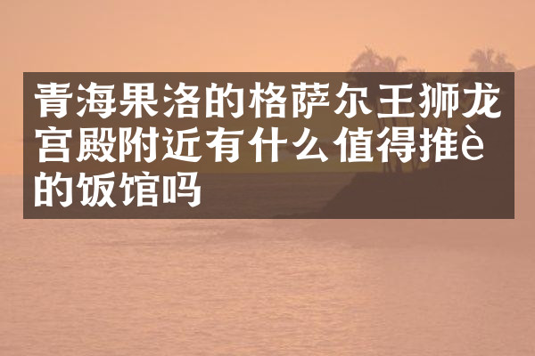 青海果洛的格萨尔王狮龙宫殿附近有什么值得推荐的饭馆吗