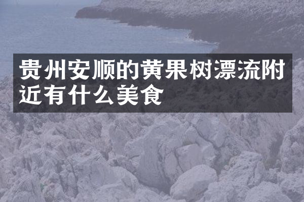 贵州安顺的黄果树漂流附近有什么美食