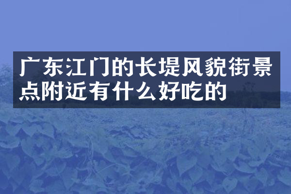 广东江门的长堤风貌街景点附近有什么好吃的