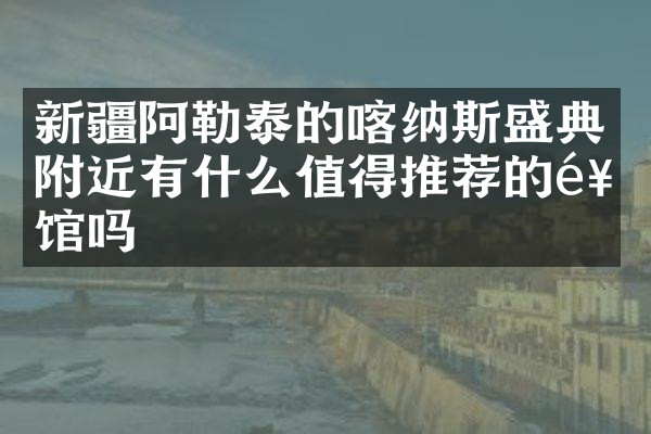 新疆阿勒泰的喀纳斯盛典附近有什么值得推荐的饭馆吗