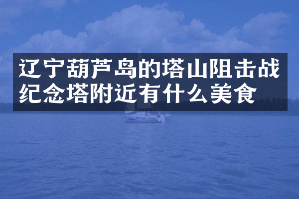 辽宁葫芦岛的塔山阻击战纪念塔附近有什么美食