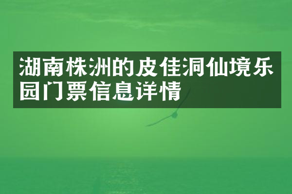 湖南株洲的皮佳洞仙境乐园门票信息详情
